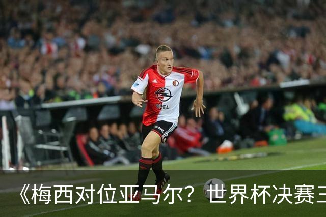 《梅西对位亚马尔？世界杯决赛三大定律，暗藏夺冠密码》七月十八号的北京，很多人大概已经守在屏幕前了
