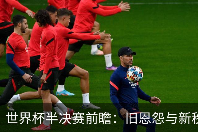 世界杯半决赛前瞻：旧恩怨与新秩序的碰撞