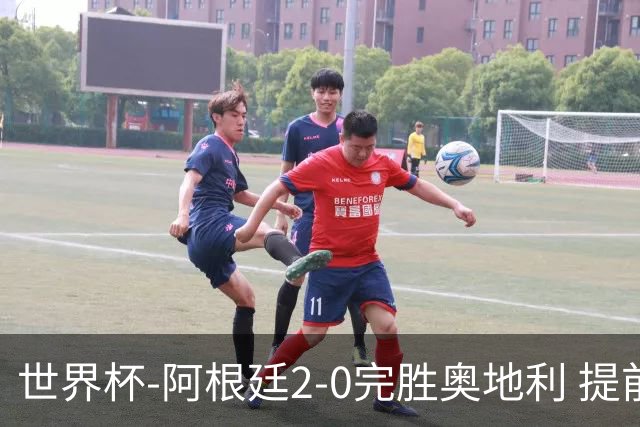 世界杯-阿根廷2-0完胜奥地利 提前一轮小组出线