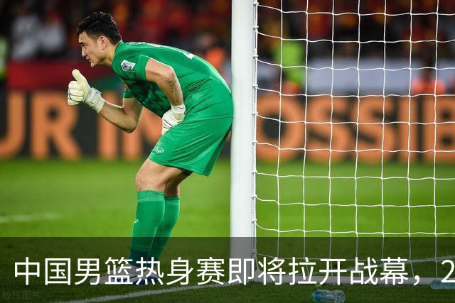 中国男篮热身赛即将拉开战幕，23人名单有新的调整，多名主力缺席
