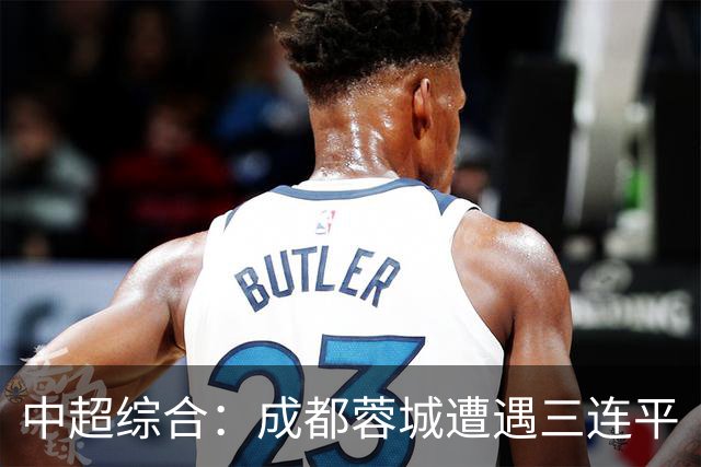 中超综合：成都蓉城遭遇三连平
