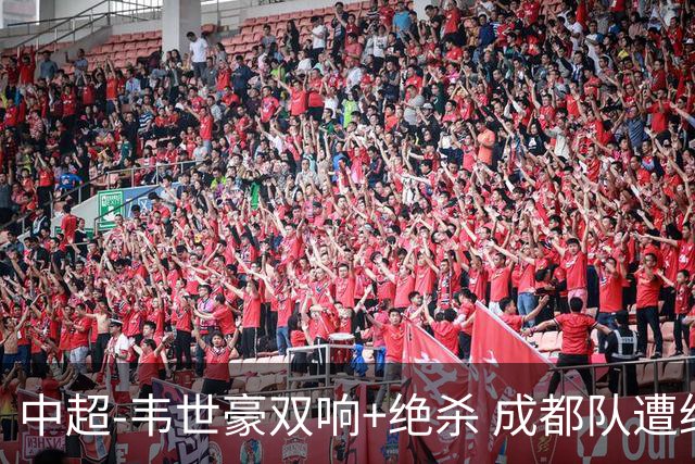 中超-韦世豪双响+绝杀 成都队遭绝平后反绝杀3-2新鹏城