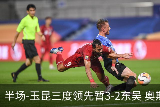 半场-玉昆三度领先暂3-2东吴 奥斯卡点射双响费尔南多破门+造点
