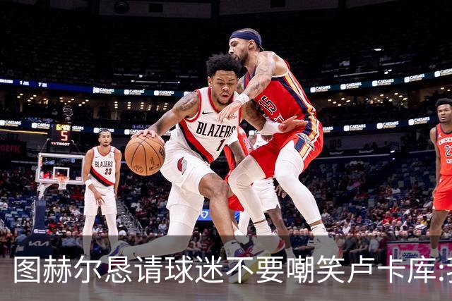 图赫尔恳请球迷不要嘲笑卢卡库:我们一定要保护他