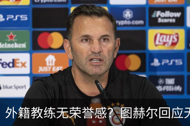 外籍教练无荣誉感？图赫尔回应无缘决赛：没有任何遗憾