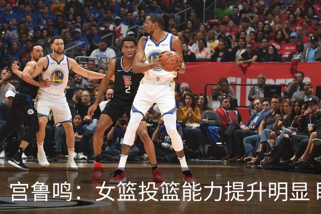 宫鲁鸣：女篮投篮能力提升明显 盼海外球员尽早归队