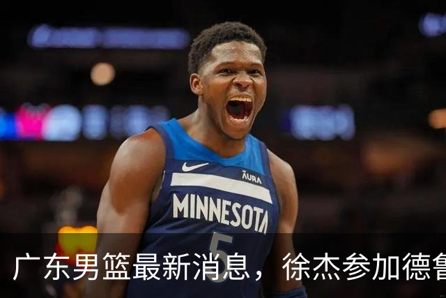 广东男篮最新消息，徐杰参加德鲁联赛，张昊终于有了新动态！