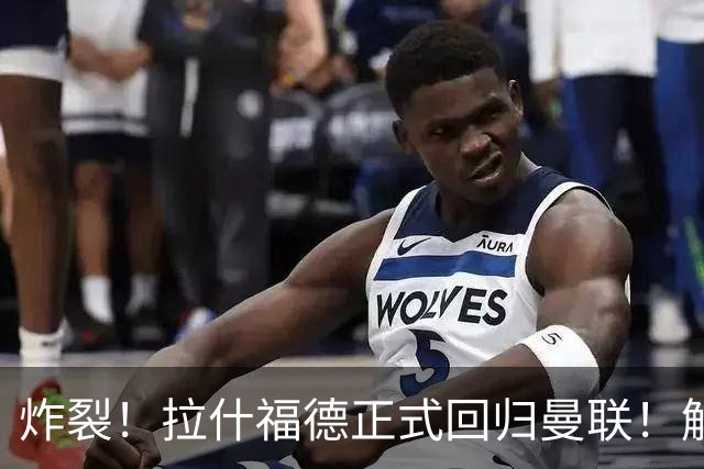 炸裂！拉什福德正式回归曼联！解约条款曝光