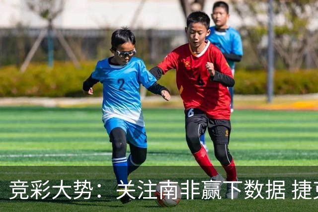 竞彩大势：关注南非赢下数据 捷克不败可期
