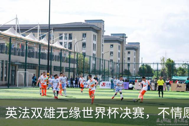 英法双雄无缘世界杯决赛，不情愿出战季军赛，但依旧全力征战