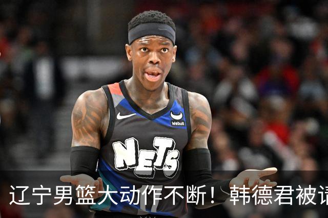 辽宁男篮大动作不断！韩德君被请回，郭艾伦回头难 杨鸣恐无处可去