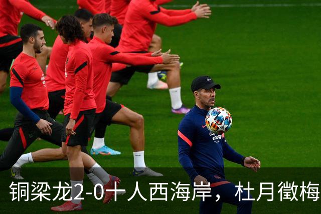 铜梁龙2-0十人西海岸，杜月徵梅开二度，丁海峰染红