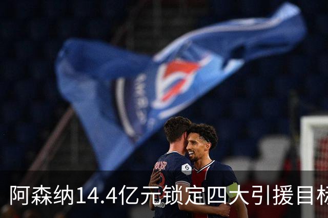 阿森纳14.4亿元锁定四大引援目标，免签西甲铁卫堪称神操作