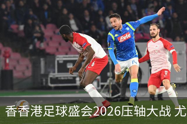 香香港足球盛会2026压轴大战 尤文图斯击败切尔西成功捧杯
