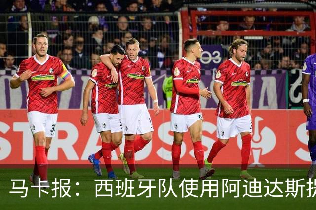 马卡报：西班牙队使用阿迪达斯提供的降温装备，应对高温天气