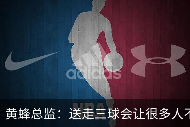 黄蜂总监：送走三球会让很多人不满，但做好这份工作需要厚脸皮