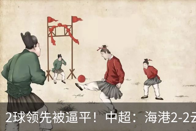 2球领先被逼平！中超：海港2-2云南，布尼亚明造2球，岳鑫破门
