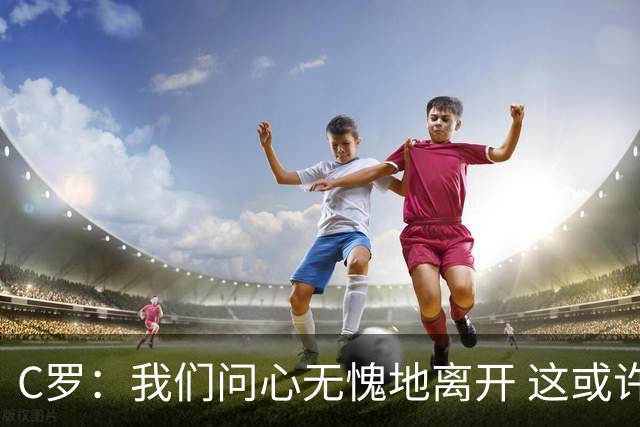 C罗：我们问心无愧地离开 这或许是开赛以来西班牙踢得最好的一场