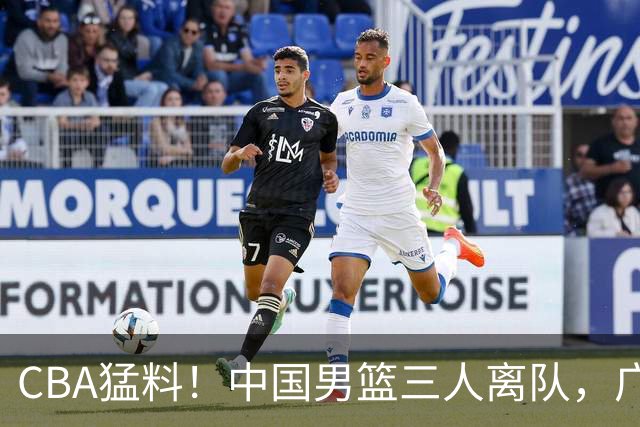 CBA猛料！中国男篮三人离队，广东报价2米18大中锋，广厦签下8+7蓝领大外援