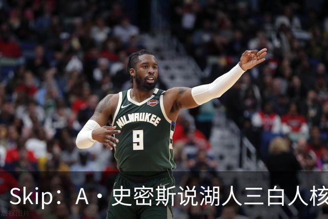 Skip：A·史密斯说湖人三白人核心无法争冠没错 历史的确如此